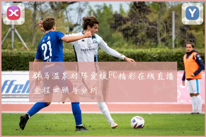 群马温泉对阵爱媛FC精彩在线直播全程回顾与分析