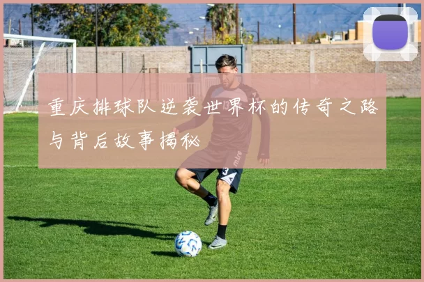 重庆排球队逆袭世界杯的传奇之路与背后故事揭秘