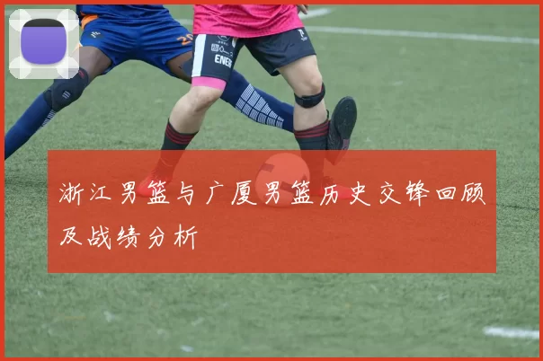 浙江男篮与广厦男篮历史交锋回顾及战绩分析