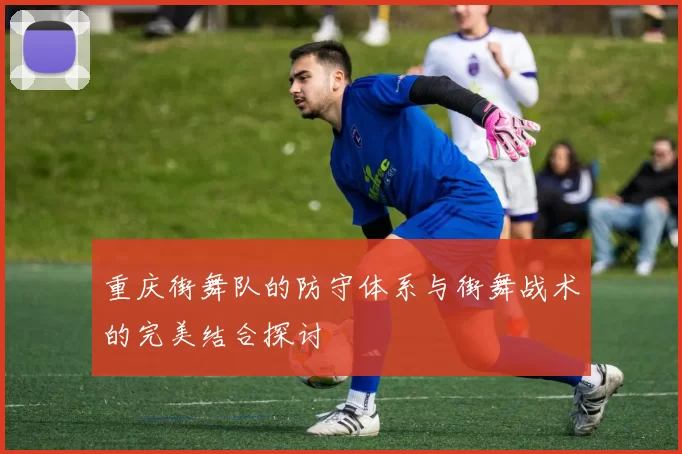 重庆街舞队的防守体系与街舞战术的完美结合探讨
