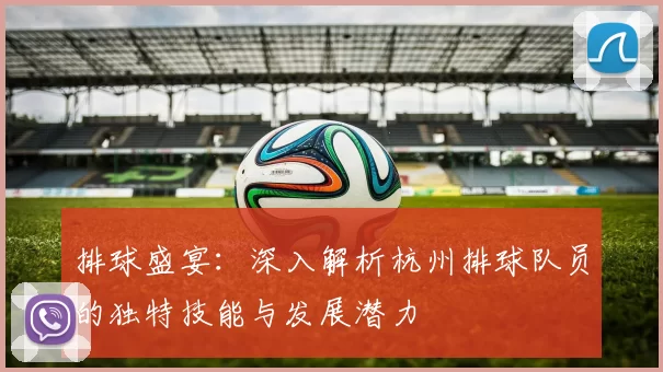 排球盛宴：深入解析杭州排球队员的独特技能与发展潜力