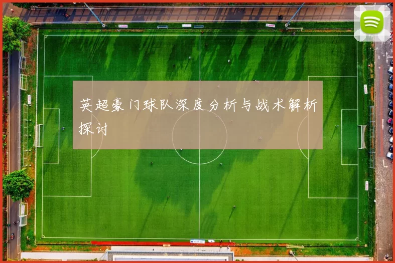 英超豪门球队深度分析与战术解析探讨