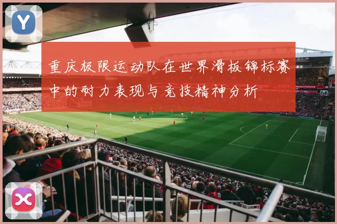 重庆极限运动队在世界滑板锦标赛中的耐力表现与竞技精神分析