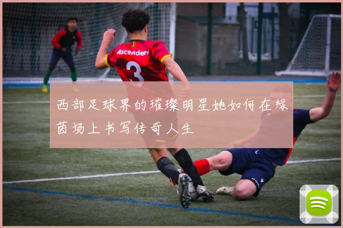 西部足球界的璀璨明星她如何在绿茵场上书写传奇人生