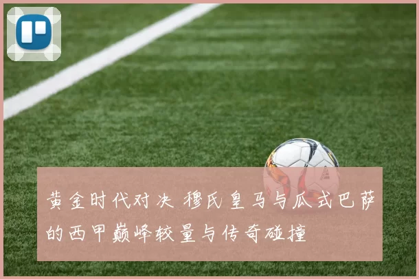 黄金时代对决 穆氏皇马与瓜式巴萨的西甲巅峰较量与传奇碰撞