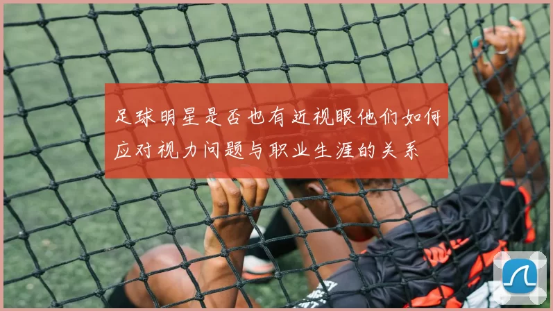 足球明星是否也有近视眼他们如何应对视力问题与职业生涯的关系