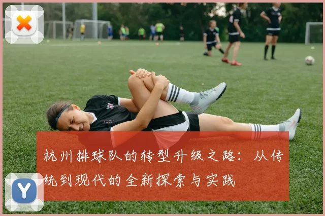 杭州排球队的转型升级之路：从传统到现代的全新探索与实践