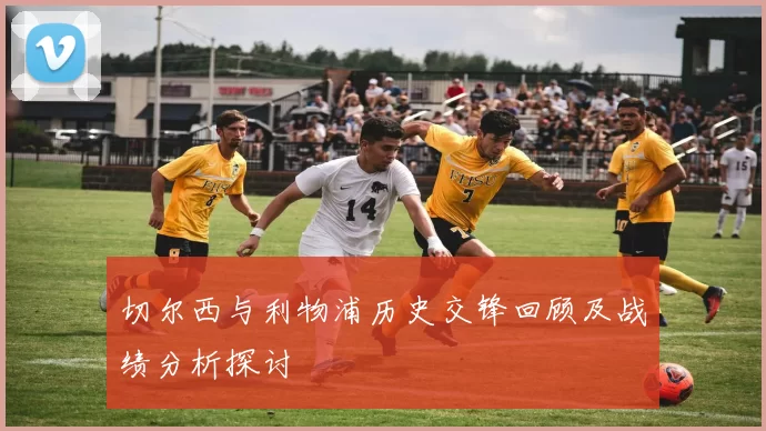切尔西与利物浦历史交锋回顾及战绩分析探讨