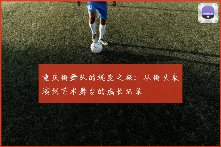 重庆街舞队的蜕变之旅：从街头表演到艺术舞台的成长记录