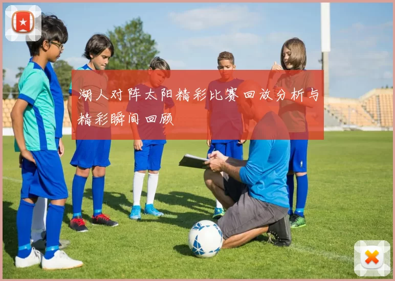 湖人对阵太阳精彩比赛回放分析与精彩瞬间回顾