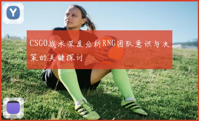 CSGO战术深度分析RNG团队意识与决策的关键探讨