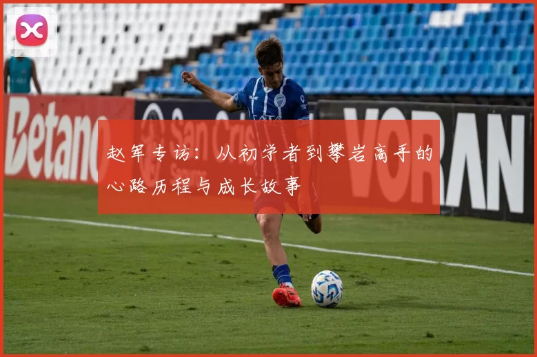 赵军专访：从初学者到攀岩高手的心路历程与成长故事