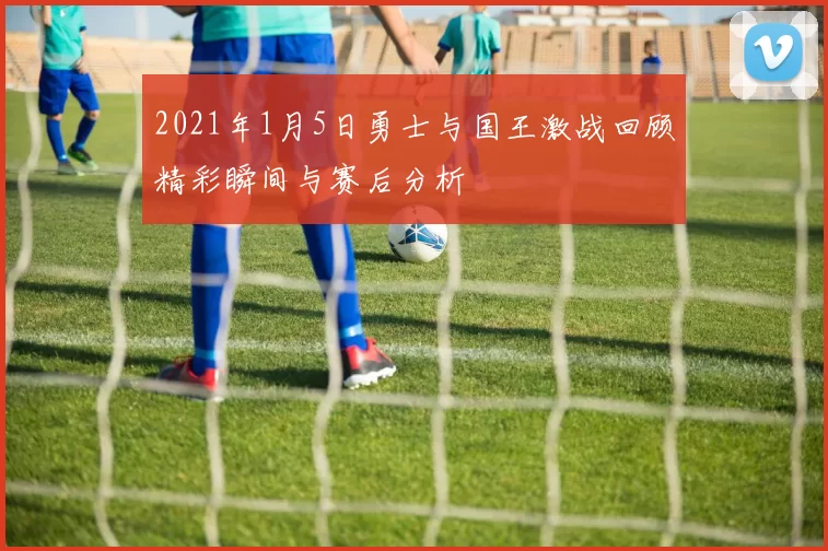 2021年1月5日勇士与国王激战回顾精彩瞬间与赛后分析