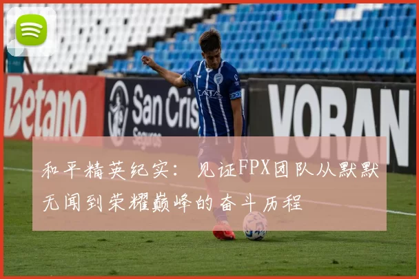和平精英纪实：见证FPX团队从默默无闻到荣耀巅峰的奋斗历程