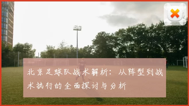 北京足球队战术解析：从阵型到战术执行的全面探讨与分析