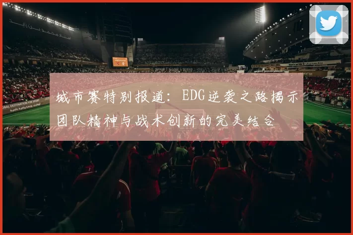 城市赛特别报道：EDG逆袭之路揭示团队精神与战术创新的完美结合