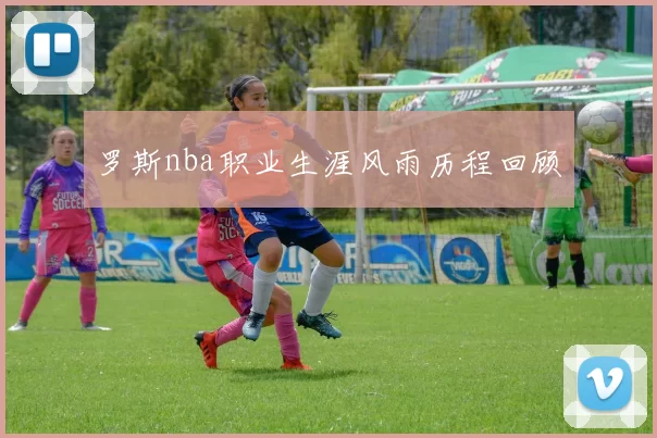 罗斯nba职业生涯风雨历程回顾