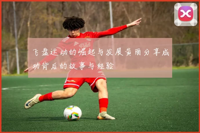 飞盘运动的崛起与发展黄丽分享成功背后的故事与经验