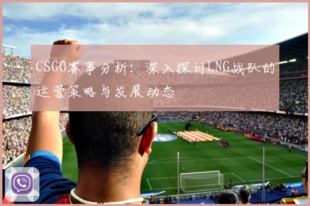 CSGO赛事分析：深入探讨LNG战队的运营策略与发展动态