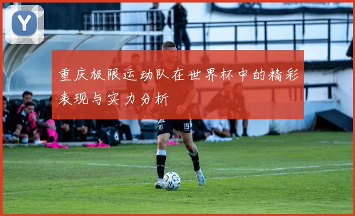 重庆极限运动队在世界杯中的精彩表现与实力分析