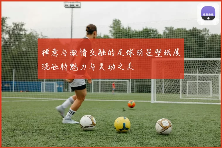 禅意与激情交融的足球明星壁纸展现独特魅力与灵动之美