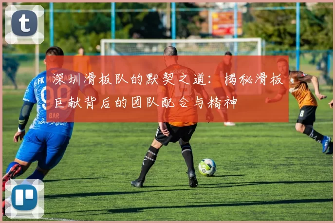 深圳滑板队的默契之道：揭秘滑板巨献背后的团队配合与精神