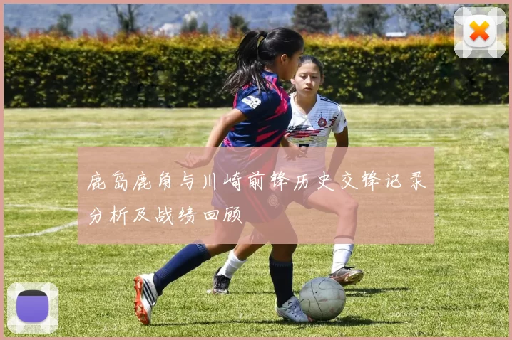 鹿岛鹿角与川崎前锋历史交锋记录分析及战绩回顾