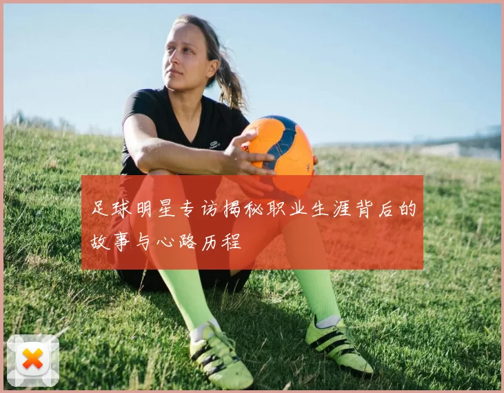 足球明星专访揭秘职业生涯背后的故事与心路历程