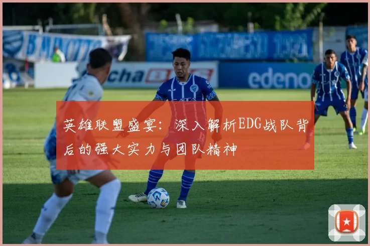英雄联盟盛宴：深入解析EDG战队背后的强大实力与团队精神